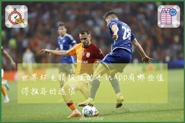 世界杯竞猜投注的手机App有哪些值得推荐的选项