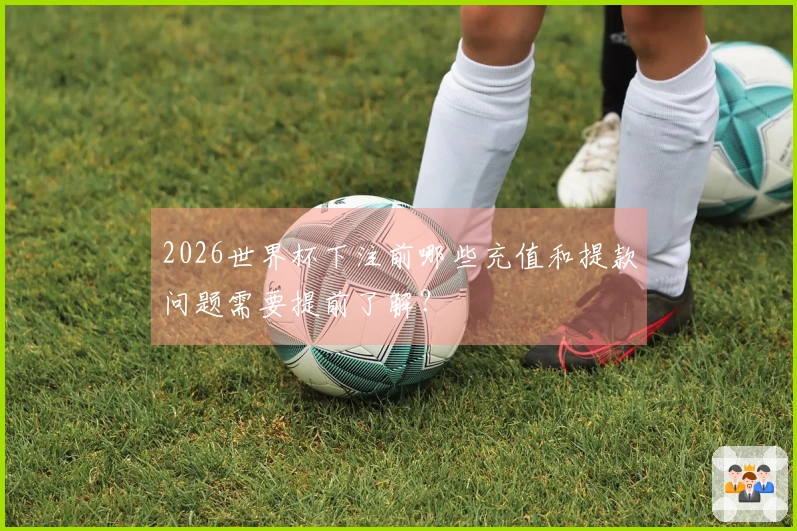 2026世界杯下注前哪些充值和提款问题需要提前了解？