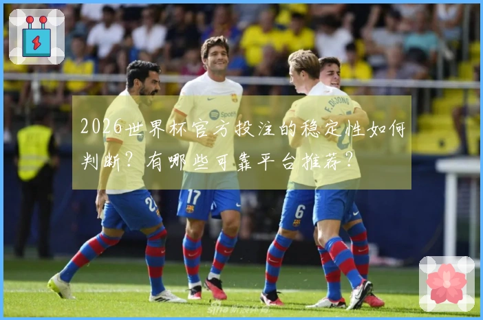 2026世界杯官方投注的稳定性如何判断？有哪些可靠平台推荐？