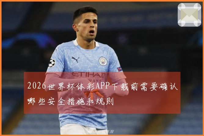 2026世界杯体彩APP下载前需要确认哪些安全措施和规则