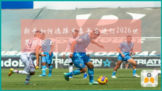 新手如何选择可靠平台进行2026世界杯投注
