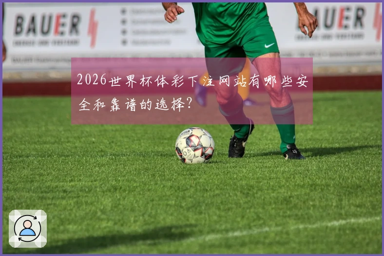 2026世界杯体彩下注网站有哪些安全和靠谱的选择？