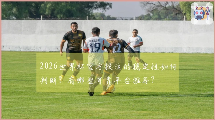 2026世界杯官方投注的稳定性如何判断？有哪些可靠平台推荐？