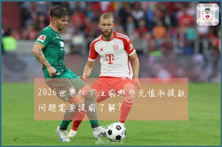 2026世界杯下注前哪些充值和提款问题需要提前了解？